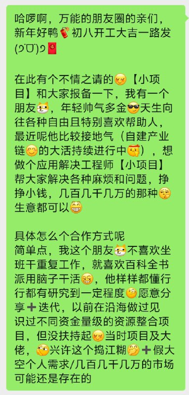 我有个朋友年轻帅气多金，有个有趣的项目我这个朋友🙋可以提供哪些服务或合作呢😊大致案例如下（其实本质就是咨询➕高性价比高效能落地执行，俗称顾问/教练/超级人工助理➕陪练壮胆，又叫不出馊主意➕😕少参合多观察😁，还可以是劝退大师➕别浪省钱等等(ಡωಡ) 宏观大局➕百年人生🤔视角/模式）凡是点赞👍或评论本条朋友圈信息的亲们，我那个朋友🙋都将 168 16.8 1.68 0.168 寓意一路发红包🧧随机私发（😂不好意思<(_ _)>，随机都是 0.168 o(*≧▽≦)ツ，不然憋憋无脑亏大发😁）欢迎随时有疑问有单来砸［勾引］🌹我这个朋友🙋过几年或者几天他穷忙穷开心😂了也可能不接小单了😁对了，上次我有个朋友🙋说戒烟(๑>_<๑)😁又戒酒，食言的话群和私聊他发每人一万红包红包੭🧧，他居然没食言╮(╯-╰)╭，太逆天了，🎉🥲恭喜他，也祝他早日备好一百万现金💰(*^▽^*)抽上喝上🤓，我们一起分钱😁一万起步(^🙏^)